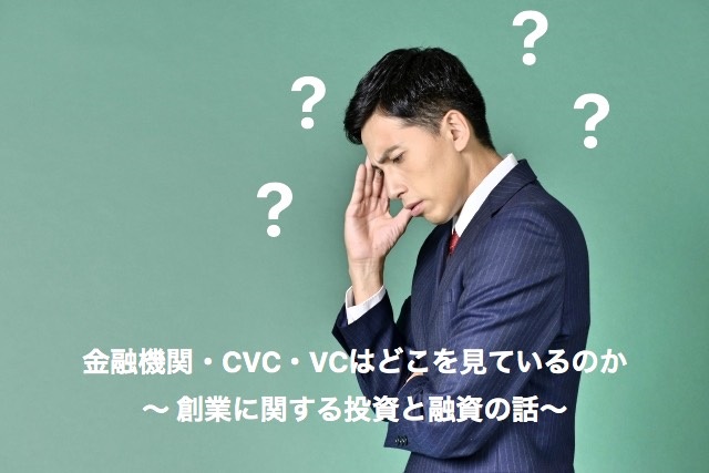 金融機関・CVC・VCはどこを見ているの ～ 創業に関する投資と融資の話 ～
