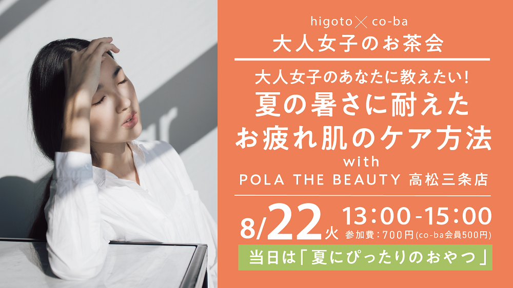 大人女子のあなたに教えたい! 夏の暑さに耐えたお疲れ肌のケア方法 〜higoto×co-ba 大人女子のお茶会〜 with POLA THE BEAUTY 高松三条店